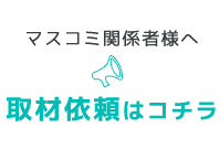 マスコミ関係者様へ 取材依頼はコチラ
